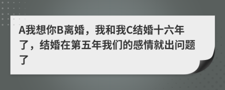 A我想你B离婚，我和我C结婚十六年了，结婚在第五年我们的感情就出问题了