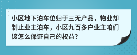 小区地下泊车位归于三无产品，物业却制止业主泊车，小区九百多户业主咱们该怎么保证自己的权益？