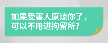 如果受害人原谅你了，可以不用进拘留所？