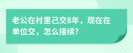 老公在村里己交8年，现在在单位交，怎么接续?