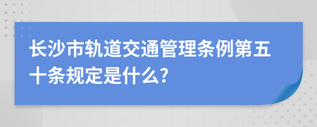 长沙市轨道交通管理条例第五十条规定是什么?