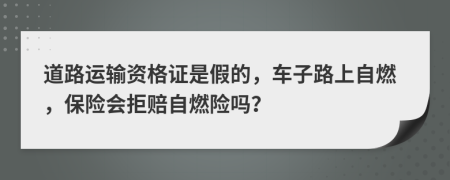 道路运输资格证是假的，车子路上自燃，保险会拒赔自燃险吗？