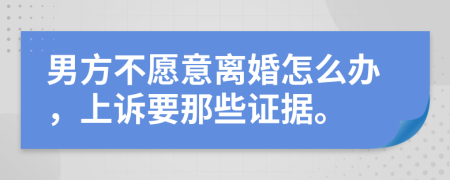 男方不愿意离婚怎么办，上诉要那些证据。