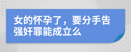女的怀孕了，要分手告强奸罪能成立么