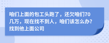 咱们上面的包工头跑了，还欠咱们70几万，现在找不到人，咱们该怎么办？找到他上面公司