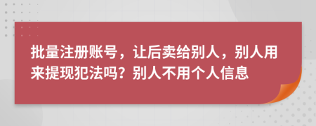 批量注册账号，让后卖给别人，别人用来提现犯法吗？别人不用个人信息