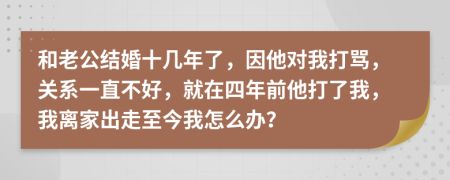 和老公结婚十几年了，因他对我打骂，关系一直不好，就在四年前他打了我，我离家出走至今我怎么办？