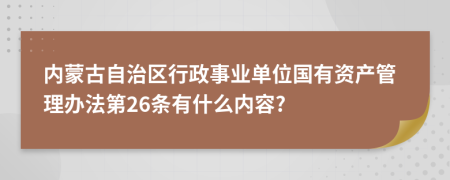 内蒙古自治区行政事业单位国有资产管理办法第26条有什么内容?