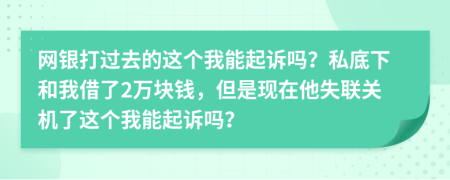 网银打过去的这个我能起诉吗？私底下和我借了2万块钱，但是现在他失联关机了这个我能起诉吗？