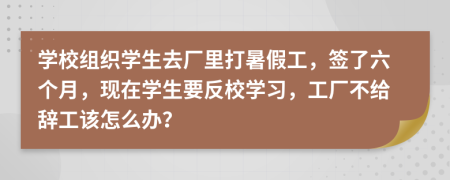 学校组织学生去厂里打暑假工，签了六个月，现在学生要反校学习，工厂不给辞工该怎么办？