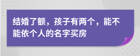 结婚了额，孩子有两个，能不能依个人的名字买房