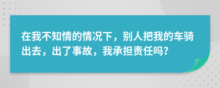 在我不知情的情况下，别人把我的车骑出去，出了事故，我承担责任吗？