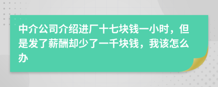 中介公司介绍进厂十七块钱一小时，但是发了薪酬却少了一千块钱，我该怎么办