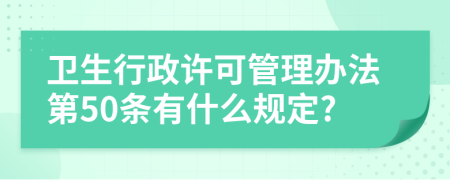 卫生行政许可管理办法第50条有什么规定?