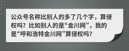 公众号名称比别人的多了几个字，算侵权吗？比如别人的是“金川网”，我的是“呼和浩特金川网”算侵权吗？