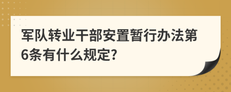 军队转业干部安置暂行办法第6条有什么规定?