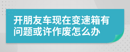 开朋友车现在变速箱有问题或许作废怎么办