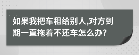 如果我把车租给别人,对方到期一直拖着不还车怎么办?