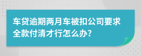 车贷逾期两月车被扣公司要求全款付清才行怎么办？