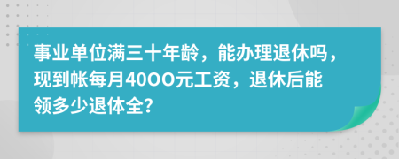 事业单位满三十年龄，能办理退休吗，现到帐每月40OO元工资，退休后能领多少退体全？