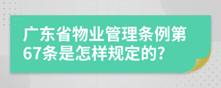 广东省物业管理条例第67条是怎样规定的?