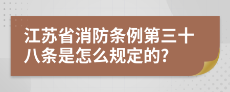 江苏省消防条例第三十八条是怎么规定的?