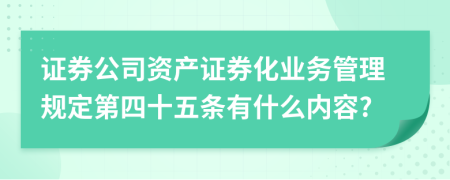 证券公司资产证券化业务管理规定第四十五条有什么内容?