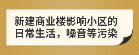 新建商业楼影响小区的日常生活，噪音等污染