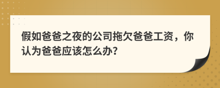 假如爸爸之夜的公司拖欠爸爸工资，你认为爸爸应该怎么办？