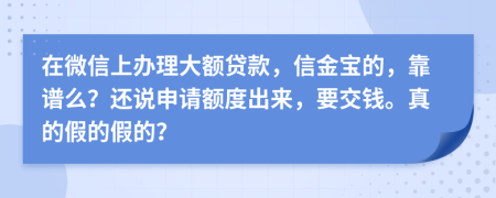 在微信上办理大额贷款，信金宝的，靠谱么？还说申请额度出来，要交钱。真的假的假的？