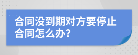 合同没到期对方要停止合同怎么办？