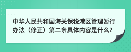 中华人民共和国海关保税港区管理暂行办法（修正）第二条具体内容是什么?