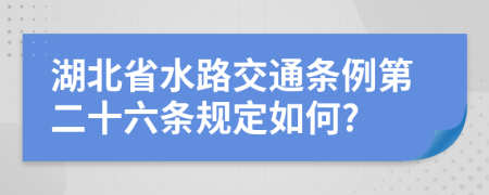 湖北省水路交通条例第二十六条规定如何?