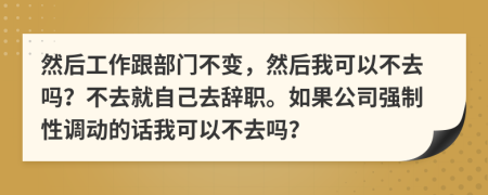 然后工作跟部门不变，然后我可以不去吗？不去就自己去辞职。如果公司强制性调动的话我可以不去吗？