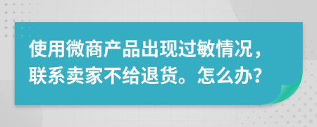 使用微商产品出现过敏情况，联系卖家不给退货。怎么办？