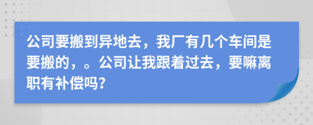 公司要搬到异地去，我厂有几个车间是要搬的，。公司让我跟着过去，要嘛离职有补偿吗？