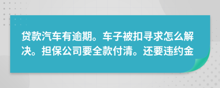 贷款汽车有逾期。车子被扣寻求怎么解决。担保公司要全款付清。还要违约金