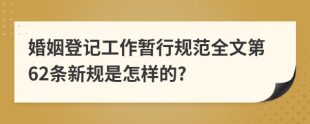 婚姻登记工作暂行规范全文第62条新规是怎样的?