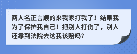 两人名正言顺的来我家打我了！结果我为了保护我自己！把别人打伤了，别人还靠到法院去这我该赔吗？