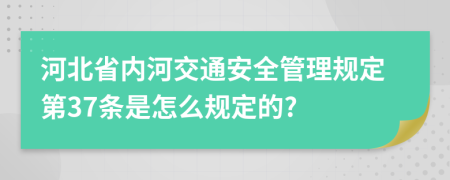 河北省内河交通安全管理规定第37条是怎么规定的?