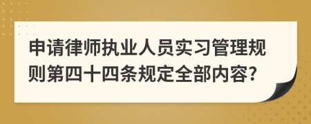 申请律师执业人员实习管理规则第四十四条规定全部内容?