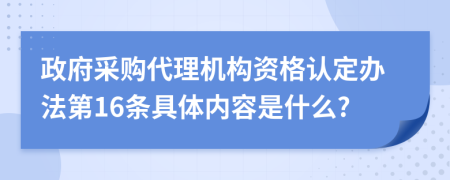 政府采购代理机构资格认定办法第16条具体内容是什么?