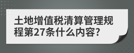 土地增值税清算管理规程第27条什么内容?