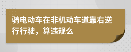 骑电动车在非机动车道靠右逆行行驶，算违规么