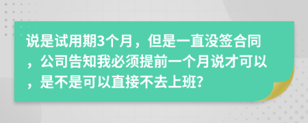 说是试用期3个月，但是一直没签合同，公司告知我必须提前一个月说才可以，是不是可以直接不去上班？