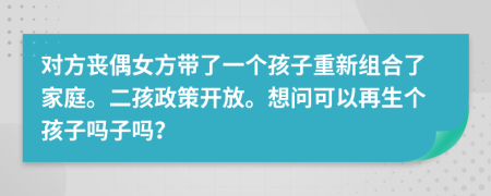 对方丧偶女方带了一个孩子重新组合了家庭。二孩政策开放。想问可以再生个孩子吗子吗？