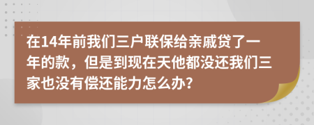 在14年前我们三户联保给亲戚贷了一年的款，但是到现在天他都没还我们三家也没有偿还能力怎么办？