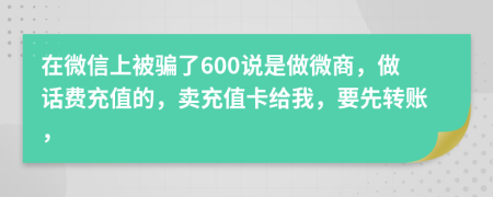 在微信上被骗了600说是做微商，做话费充值的，卖充值卡给我，要先转账，