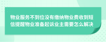 物业服务不到位没有缴纳物业费收到短信提醒物业准备起诉业主需要怎么解决