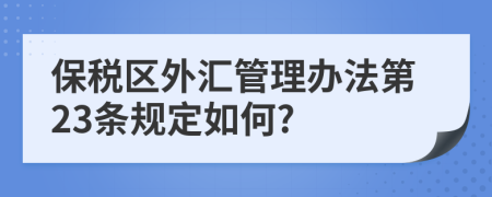 保税区外汇管理办法第23条规定如何?